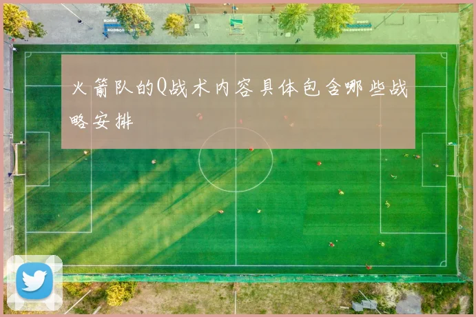 火箭队的Q战术内容具体包含哪些战略安排