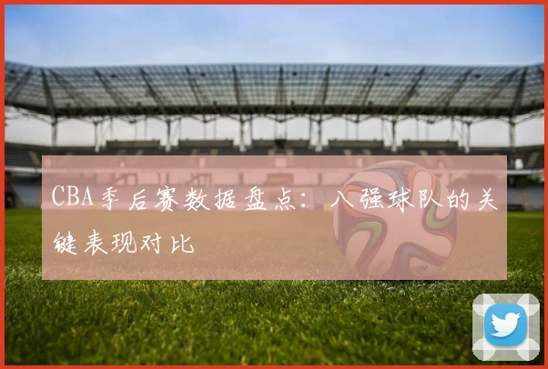 CBA季后赛数据盘点：八强球队的关键表现对比