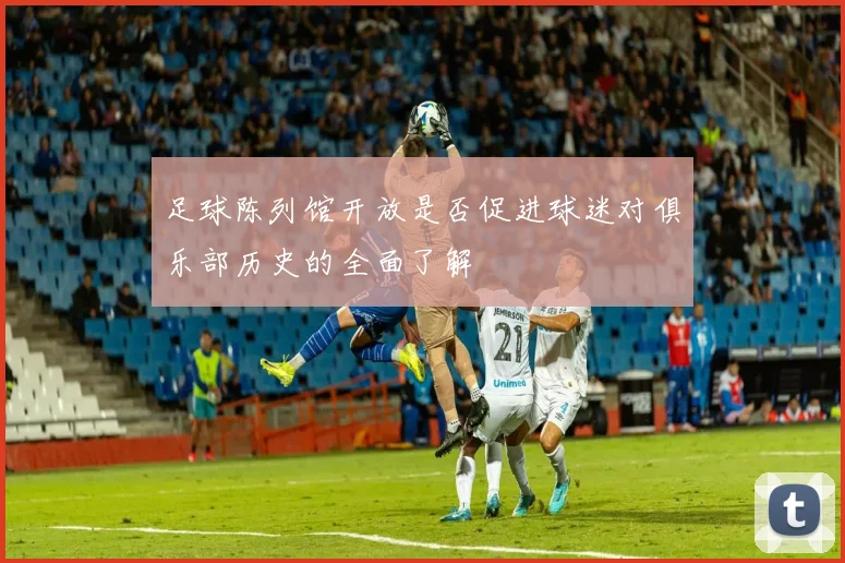 足球陈列馆开放是否促进球迷对俱乐部历史的全面了解