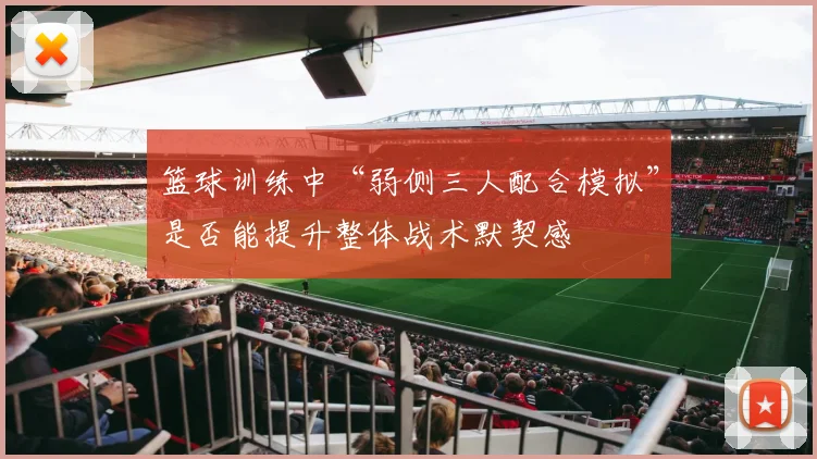 篮球训练中“弱侧三人配合模拟”是否能提升整体战术默契感