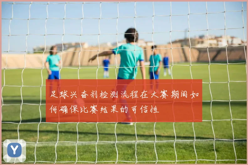 足球兴奋剂检测流程在大赛期间如何确保比赛结果的可信性