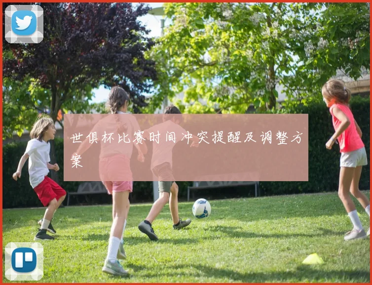 世俱杯比赛时间冲突提醒及调整方案
