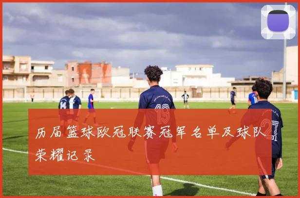 历届篮球欧冠联赛冠军名单及球队荣耀记录