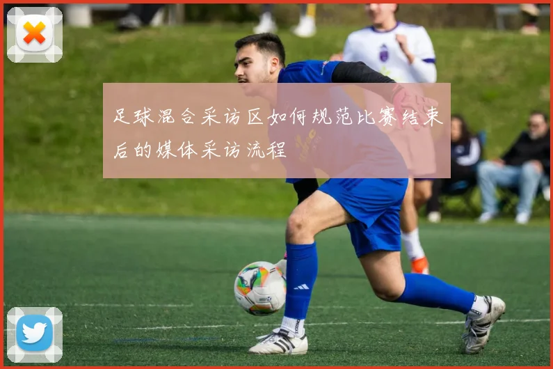 足球混合采访区如何规范比赛结束后的媒体采访流程