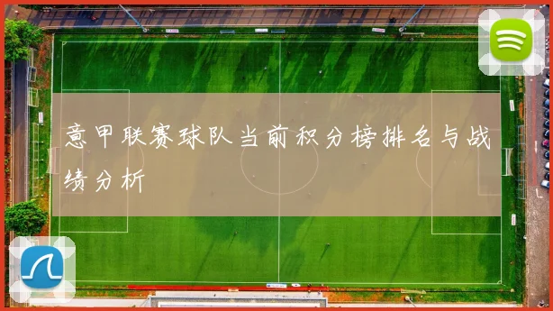 意甲联赛球队当前积分榜排名与战绩分析