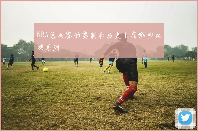 NBA总决赛的赛制和历史上有哪些经典系列